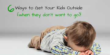6 Ways to Get Your Kids Outside (When They Don't Want To Go)
